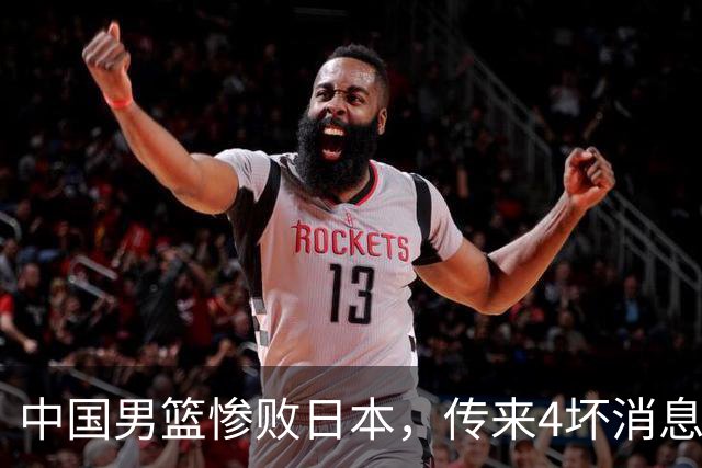 中国男篮惨败日本，传来4坏消息1好消息，防守崩盘，郭士强或下课