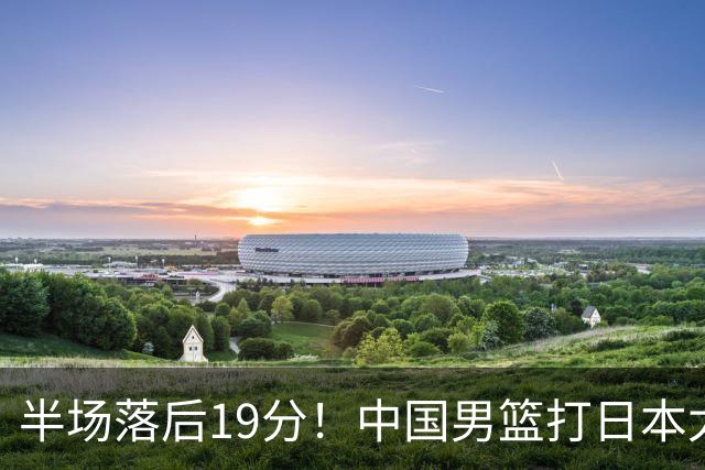 半场落后19分！中国男篮打日本太被动，老问题全暴露，郭士强拿啥翻盘？